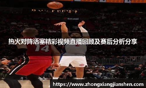 热火对阵活塞精彩视频直播回顾及赛后分析分享