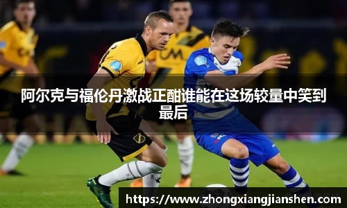 阿尔克与福伦丹激战正酣谁能在这场较量中笑到最后